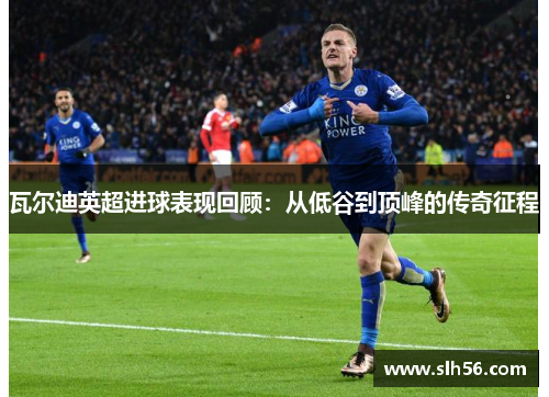 瓦尔迪英超进球表现回顾：从低谷到顶峰的传奇征程