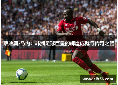 萨迪奥·马内：非洲足球巨星的辉煌成就与传奇之路