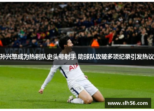 孙兴慜成为热刺队史头号射手 助球队攻破多项纪录引发热议