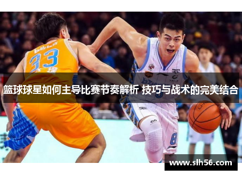 篮球球星如何主导比赛节奏解析 技巧与战术的完美结合