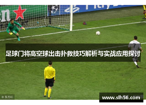 足球门将高空球出击扑救技巧解析与实战应用探讨