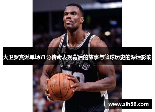 大卫罗宾逊单场71分传奇表现背后的故事与篮球历史的深远影响