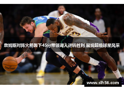 詹姆斯对阵火箭轰下45分带领湖人逆转胜利 展现超级球星风采