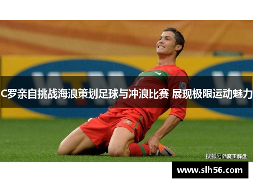 C罗亲自挑战海浪策划足球与冲浪比赛 展现极限运动魅力
