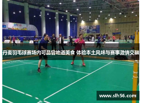 丹麦羽毛球赛场内可品尝地道美食 体验本土风味与赛事激情交融