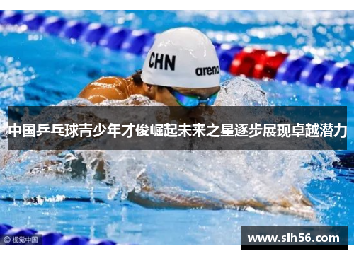 中国乒乓球青少年才俊崛起未来之星逐步展现卓越潜力