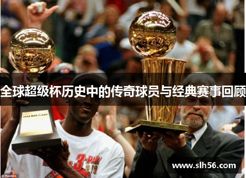 全球超级杯历史中的传奇球员与经典赛事回顾 全球超级杯历史中的传奇球员与经典赛事回顾