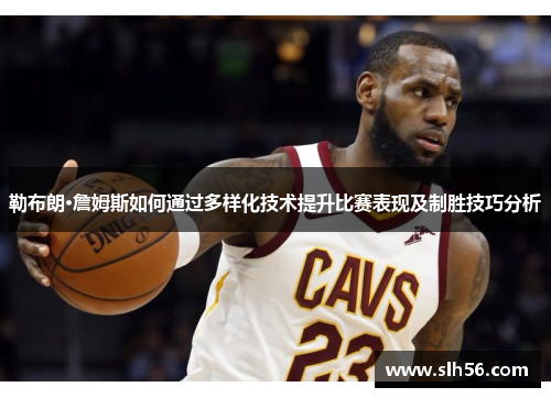 勒布朗·詹姆斯如何通过多样化技术提升比赛表现及制胜技巧分析