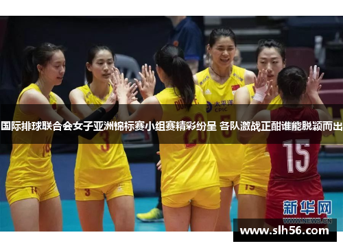 国际排球联合会女子亚洲锦标赛小组赛精彩纷呈 各队激战正酣谁能脱颖而出