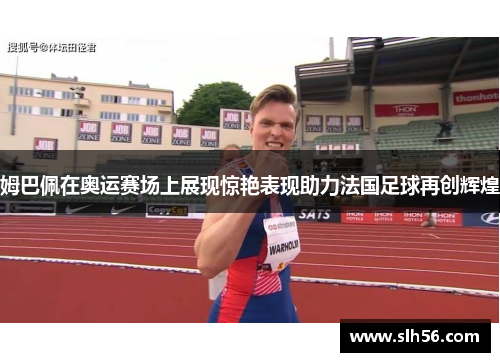 姆巴佩在奥运赛场上展现惊艳表现助力法国足球再创辉煌