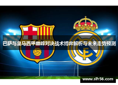 巴萨与皇马西甲巅峰对决战术博弈解析与未来走势预测