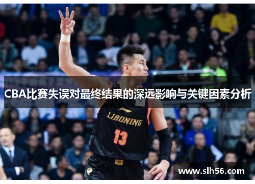 CBA比赛失误对最终结果的深远影响与关键因素分析 CBA比赛失误对最终结果的深远影响与关键因素分析