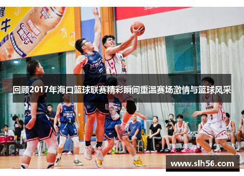 回顾2017年海口篮球联赛精彩瞬间重温赛场激情与篮球风采 回顾2017年海口篮球联赛精彩瞬间重温赛场激情与篮球风采