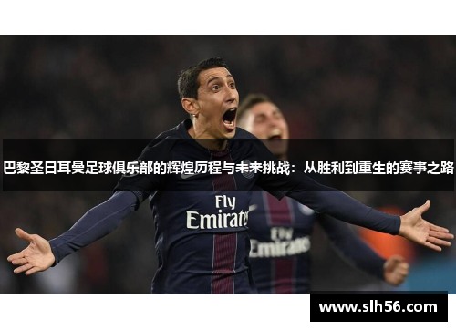巴黎圣日耳曼足球俱乐部的辉煌历程与未来挑战：从胜利到重生的赛事之路