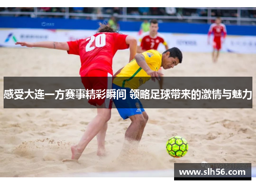 感受大连一方赛事精彩瞬间 领略足球带来的激情与魅力 感受大连一方赛事精彩瞬间 领略足球带来的激情与魅力