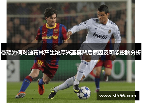 曼联为何对迪布林产生浓厚兴趣其背后原因及可能影响分析 曼联为何对迪布林产生浓厚兴趣其背后原因及可能影响分析