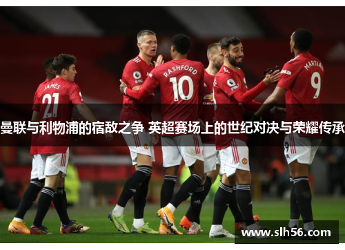 曼联与利物浦的宿敌之争 英超赛场上的世纪对决与荣耀传承 曼联与利物浦的宿敌之争 英超赛场上的世纪对决与荣耀传承