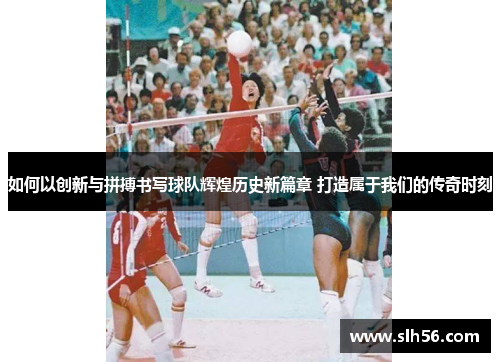 如何以创新与拼搏书写球队辉煌历史新篇章 打造属于我们的传奇时刻 如何以创新与拼搏书写球队辉煌历史新篇章 打造属于我们的传奇时刻