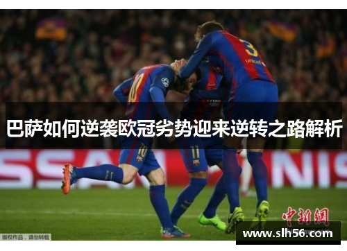 巴萨如何逆袭欧冠劣势迎来逆转之路解析 巴萨如何逆袭欧冠劣势迎来逆转之路解析
