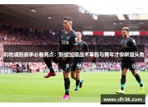 利物浦新赛季必看亮点：新援加盟战术革新与青年才俊崭露头角