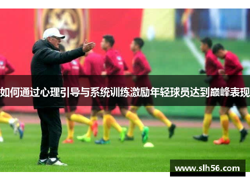 如何通过心理引导与系统训练激励年轻球员达到巅峰表现 如何通过心理引导与系统训练激励年轻球员达到巅峰表现