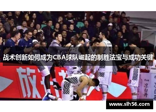 战术创新如何成为CBA球队崛起的制胜法宝与成功关键