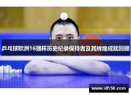 乒乓球欧洲16强杯历史纪录保持者及其辉煌成就回顾