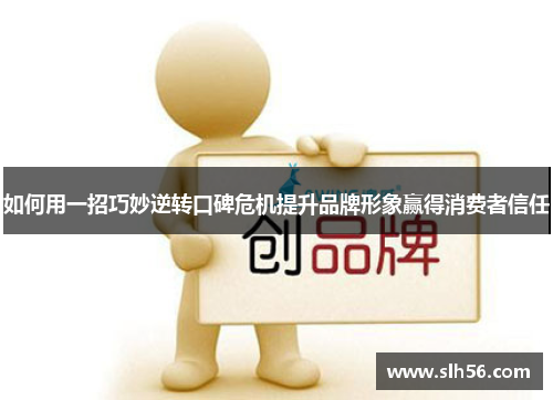 如何用一招巧妙逆转口碑危机提升品牌形象赢得消费者信任 如何用一招巧妙逆转口碑危机提升品牌形象赢得消费者信任