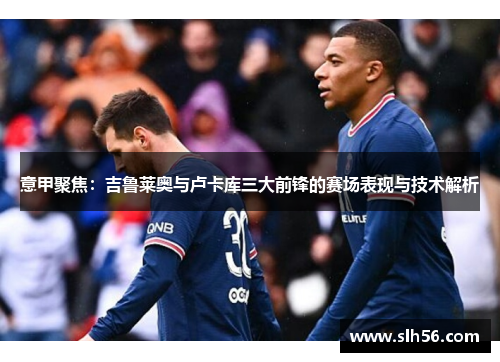 意甲聚焦：吉鲁莱奥与卢卡库三大前锋的赛场表现与技术解析