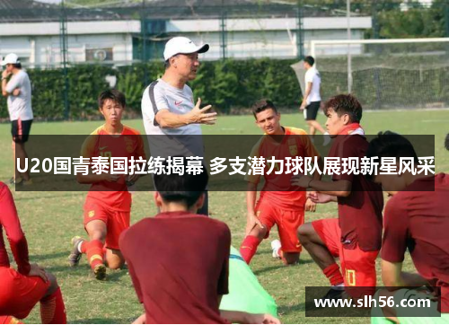 U20国青泰国拉练揭幕 多支潜力球队展现新星风采 U20国青泰国拉练揭幕 多支潜力球队展现新星风采