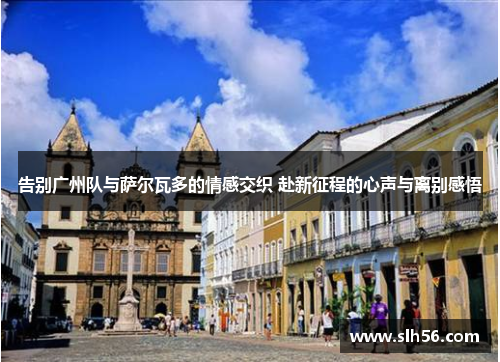 告别广州队与萨尔瓦多的情感交织 赴新征程的心声与离别感悟