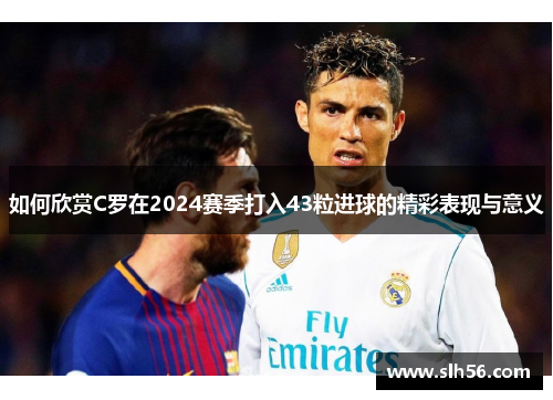 如何欣赏C罗在2024赛季打入43粒进球的精彩表现与意义