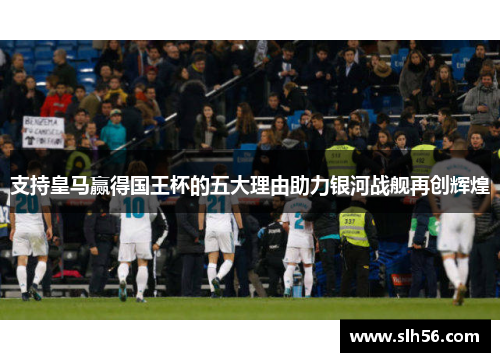 支持皇马赢得国王杯的五大理由助力银河战舰再创辉煌