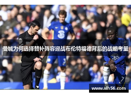 曼城为何选择替补阵容迎战布伦特福德背后的战略考量