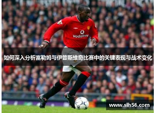 如何深入分析富勒姆与伊普斯维奇比赛中的关键表现与战术变化