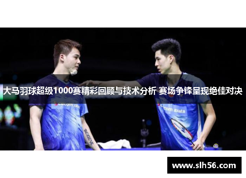大马羽球超级1000赛精彩回顾与技术分析 赛场争锋呈现绝佳对决 大马羽球超级1000赛精彩回顾与技术分析 赛场争锋呈现绝佳对决