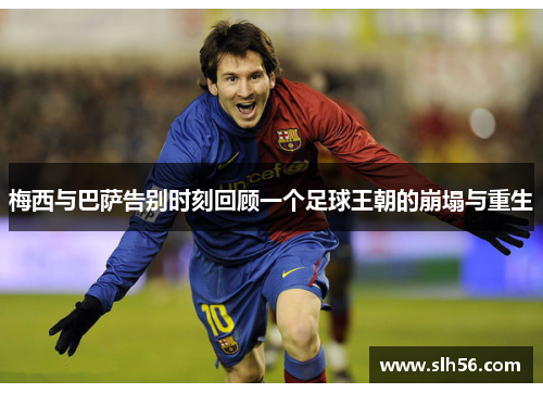 梅西与巴萨告别时刻回顾一个足球王朝的崩塌与重生 梅西与巴萨告别时刻回顾一个足球王朝的崩塌与重生