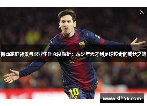 梅西家庭背景与职业生涯深度解析:从少年天才到足球传奇的成长之路 梅西家庭背景与职业生涯深度解析:从少年天才到足球传奇的成长之路