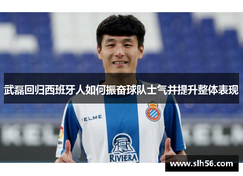 武磊回归西班牙人如何振奋球队士气并提升整体表现 武磊回归西班牙人如何振奋球队士气并提升整体表现