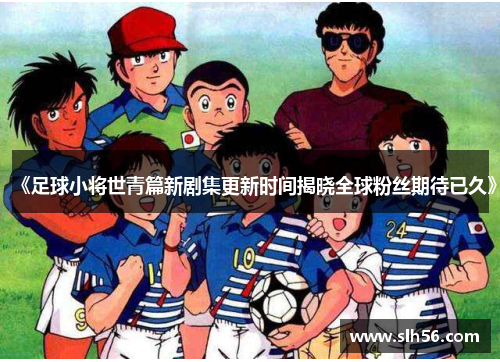 《足球小将世青篇新剧集更新时间揭晓全球粉丝期待已久》