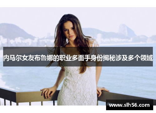 内马尔女友布鲁娜的职业多面手身份揭秘涉及多个领域 内马尔女友布鲁娜的职业多面手身份揭秘涉及多个领域