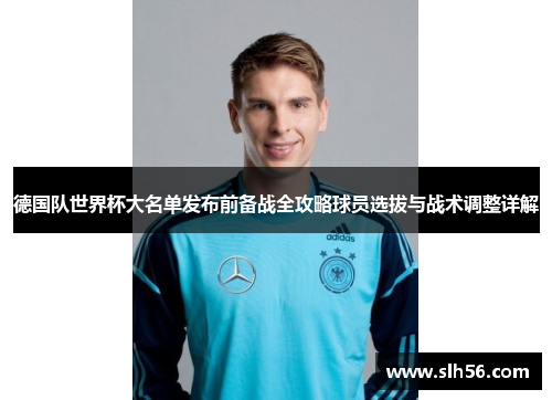 德国队世界杯大名单发布前备战全攻略球员选拔与战术调整详解 德国队世界杯大名单发布前备战全攻略球员选拔与战术调整详解