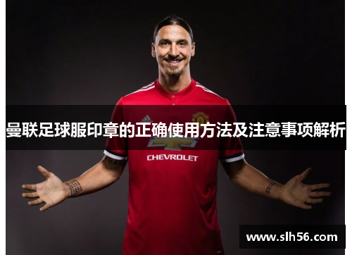 曼联足球服印章的正确使用方法及注意事项解析 曼联足球服印章的正确使用方法及注意事项解析
