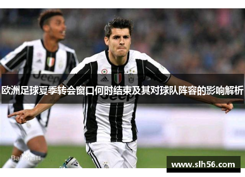 欧洲足球夏季转会窗口何时结束及其对球队阵容的影响解析