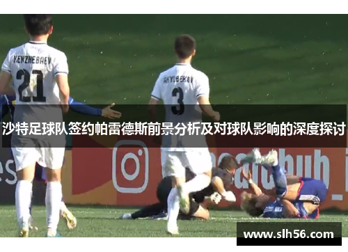 沙特足球队签约帕雷德斯前景分析及对球队影响的深度探讨