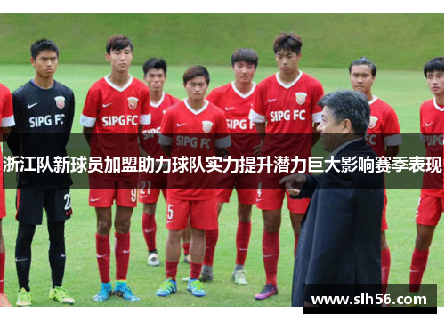 浙江队新球员加盟助力球队实力提升潜力巨大影响赛季表现 浙江队新球员加盟助力球队实力提升潜力巨大影响赛季表现