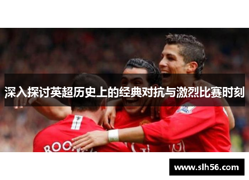 深入探讨英超历史上的经典对抗与激烈比赛时刻