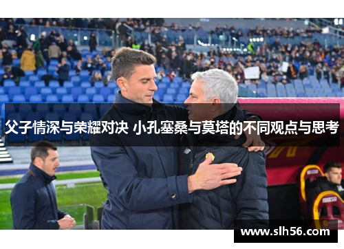 父子情深与荣耀对决 小孔塞桑与莫塔的不同观点与思考 父子情深与荣耀对决 小孔塞桑与莫塔的不同观点与思考