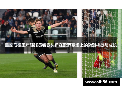 皇家马德里年轻球员崭露头角在欧冠赛场上的激烈挑战与成长 皇家马德里年轻球员崭露头角在欧冠赛场上的激烈挑战与成长