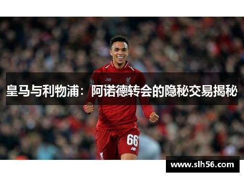 皇马与利物浦:阿诺德转会的隐秘交易揭秘 皇马与利物浦:阿诺德转会的隐秘交易揭秘